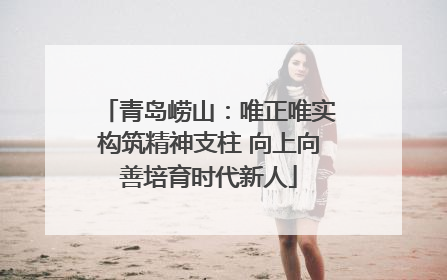 青岛崂山：唯正唯实构筑精神支柱 向上向善培育时代新人