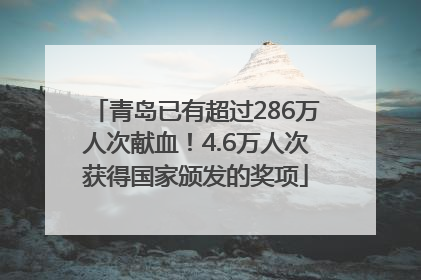 青岛已有超过286万人次献血！4.6万人次获得国家颁发的奖项
