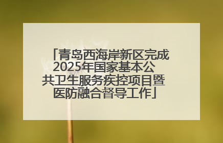 青岛西海岸新区完成2025年国家基本公共卫生服务疾控项目暨医防融合督导工作