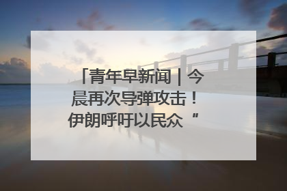 青年早新闻｜今晨再次导弹攻击！伊朗呼吁以民众“勿作人肉盾牌”