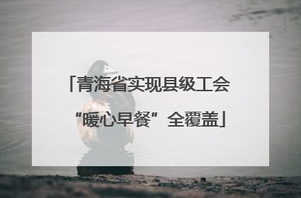 青海省实现县级工会“暖心早餐”全覆盖