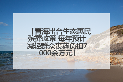 青海出台生态惠民殡葬政策 每年预计减轻群众丧葬负担7000余万元
