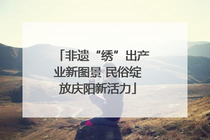 非遗“绣”出产业新图景 民俗绽放庆阳新活力