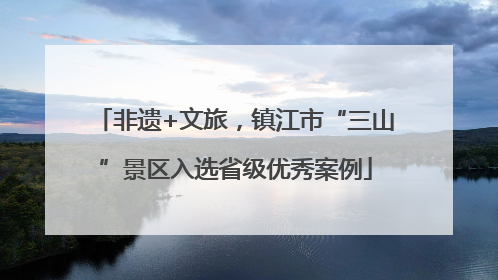 非遗+文旅，镇江市“三山”景区入选省级优秀案例