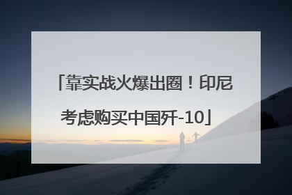 靠实战火爆出圈！印尼考虑购买中国歼-10