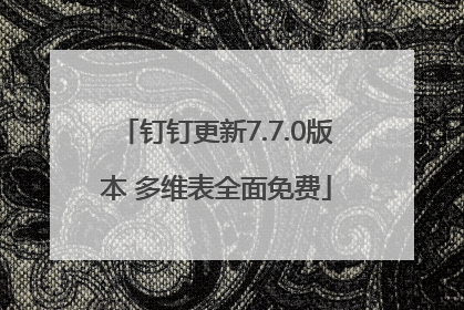 钉钉更新7.7.0版本 多维表全面免费