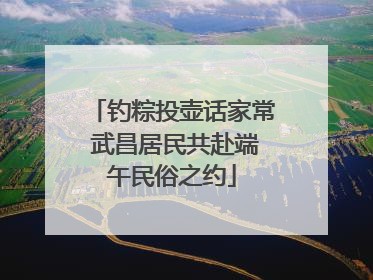 钓粽投壶话家常 武昌居民共赴端午民俗之约