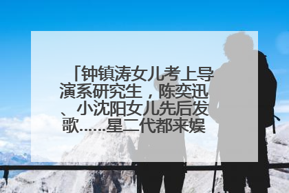 钟镇涛女儿考上导演系研究生，陈奕迅、小沈阳女儿先后发歌……星二代都来娱乐圈上班了