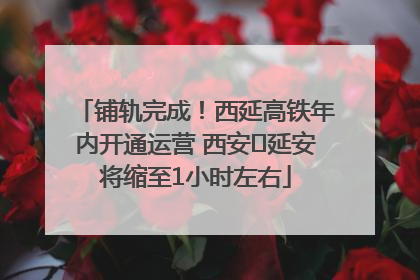 铺轨完成！西延高铁年内开通运营 西安⇌延安将缩至1小时左右