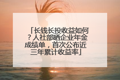 长钱长投收益如何？人社部晒企业年金成绩单，首次公布近三年累计收益率