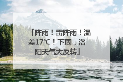 阵雨！雷阵雨！温差17℃！下周，洛阳天气大反转