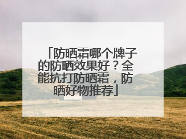 防晒霜哪个牌子的防晒效果好？全能抗打防晒霜，防晒好物推荐