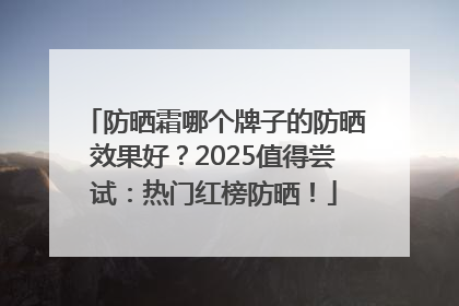 防晒霜哪个牌子的防晒效果好？2025值得尝试：热门红榜防晒！