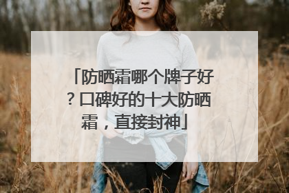 防晒霜哪个牌子好？口碑好的十大防晒霜，直接封神