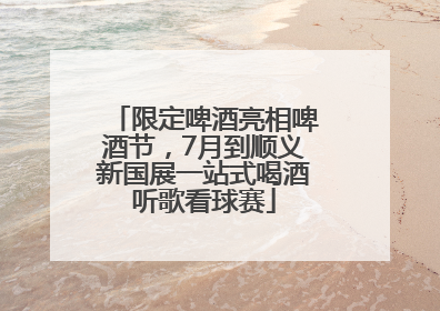 限定啤酒亮相啤酒节，7月到顺义新国展一站式喝酒听歌看球赛