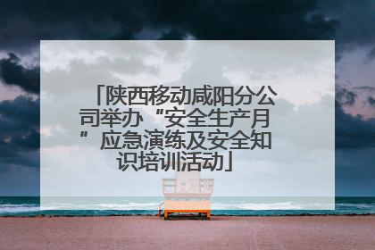陕西移动咸阳分公司举办“安全生产月”应急演练及安全知识培训活动