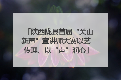 陕西陇县首届“关山新声”宣讲师大赛以艺传理、以“声”润心