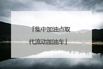 集中加油点取代流动加油车