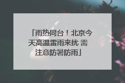 雨热同台！北京今天高温雷雨来扰 需注意防暑防雨