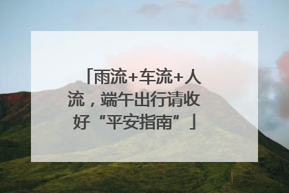 雨流+车流+人流，端午出行请收好“平安指南”