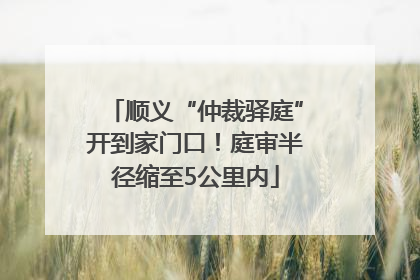 顺义“仲裁驿庭”开到家门口！庭审半径缩至5公里内