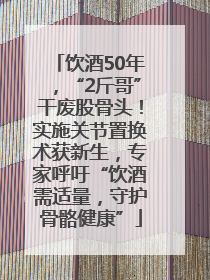 饮酒50年，“2斤哥”干废股骨头！实施关节置换术获新生，专家呼吁“饮酒需适量，守护骨骼健康”