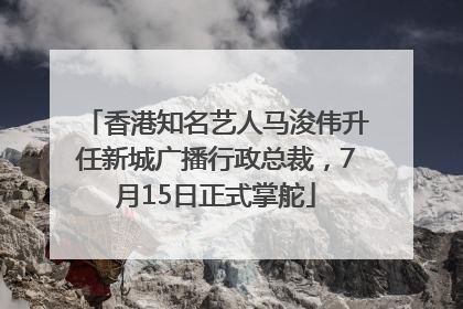 香港知名艺人马浚伟升任新城广播行政总裁，7月15日正式掌舵