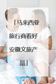 马来西亚旅行商看好安徽文旅产品