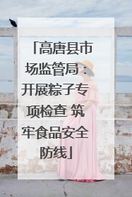 高唐县市场监管局：开展粽子专项检查 筑牢食品安全防线
