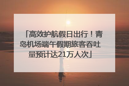 高效护航假日出行！青岛机场端午假期旅客吞吐量预计达21万人次