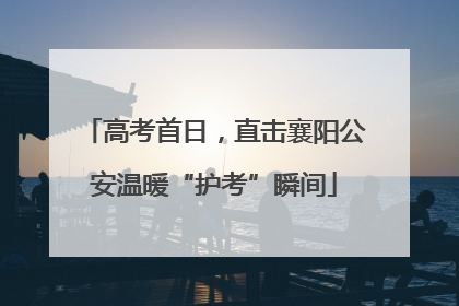 高考首日，直击襄阳公安温暖“护考”瞬间