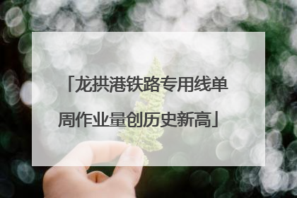 龙拱港铁路专用线单周作业量创历史新高