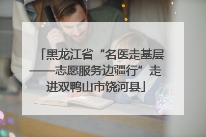 黑龙江省“名医走基层——志愿服务边疆行”走进双鸭山市饶河县