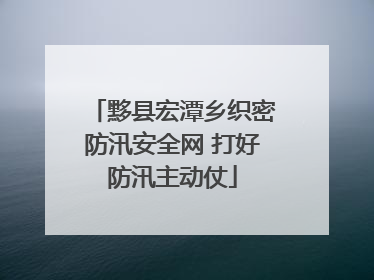 黟县宏潭乡织密防汛安全网 打好防汛主动仗