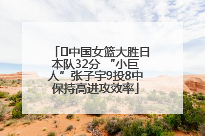 ﻿中国女篮大胜日本队32分 “小巨人”张子宇9投8中保持高进攻效率