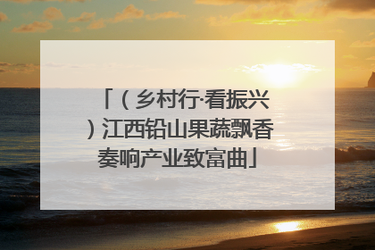 （乡村行·看振兴）江西铅山果蔬飘香 奏响产业致富曲
