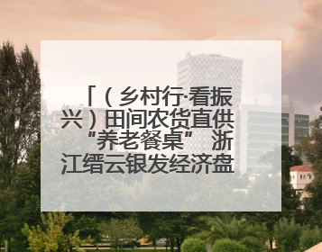 （乡村行·看振兴）田间农货直供“养老餐桌” 浙江缙云银发经济盘活山区资源