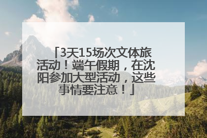 3天15场次文体旅活动！端午假期，在沈阳参加大型活动，这些事情要注意！