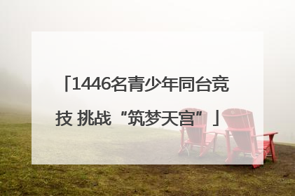 1446名青少年同台竞技 挑战“筑梦天宫”