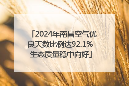 2024年南昌空气优良天数比例达92.1% 生态质量稳中向好