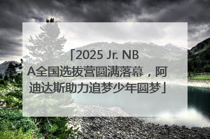 2025 Jr. NBA全国选拔营圆满落幕，阿迪达斯助力追梦少年圆梦
