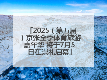 2025（第五届）京张全季体育旅游嘉年华 将于7月5日在崇礼启幕