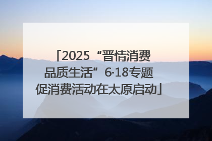 2025“晋情消费 品质生活”6·18专题促消费活动在太原启动