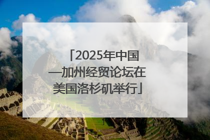 2025年中国—加州经贸论坛在美国洛杉矶举行