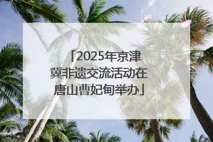 2025年京津冀非遗交流活动在唐山曹妃甸举办