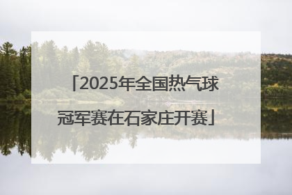 2025年全国热气球冠军赛在石家庄开赛