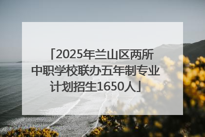 2025年兰山区两所中职学校联办五年制专业计划招生1650人