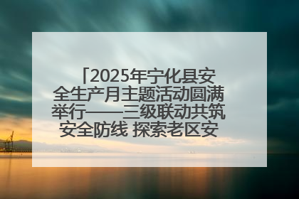 2025年宁化县安全生产月主题活动圆满举行——三级联动共筑安全防线 探索老区安全发展新路径