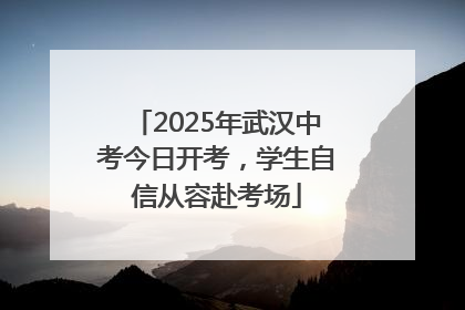 2025年武汉中考今日开考，学生自信从容赴考场