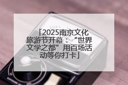 2025南京文化旅游节开幕：“世界文学之都”用百场活动等你打卡